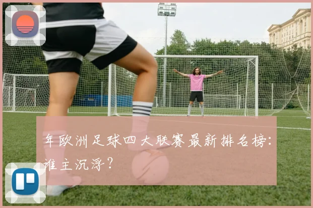 年欧洲足球四大联赛最新排名榜：谁主沉浮？
