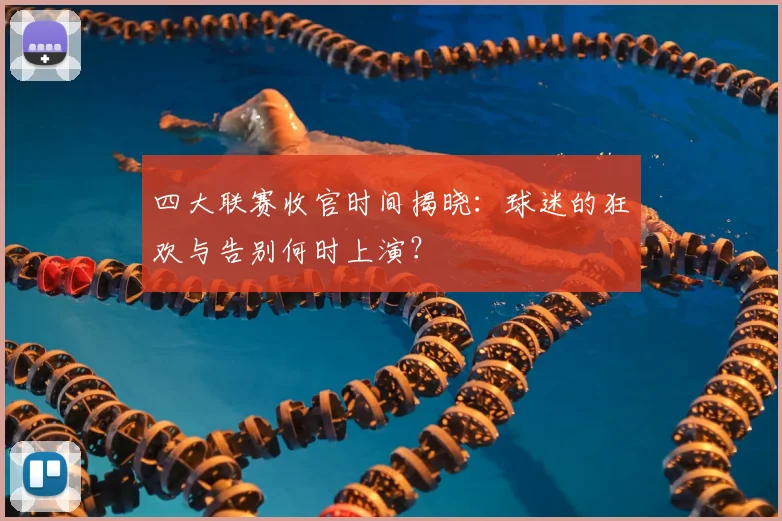 四大联赛收官时间揭晓：球迷的狂欢与告别何时上演？