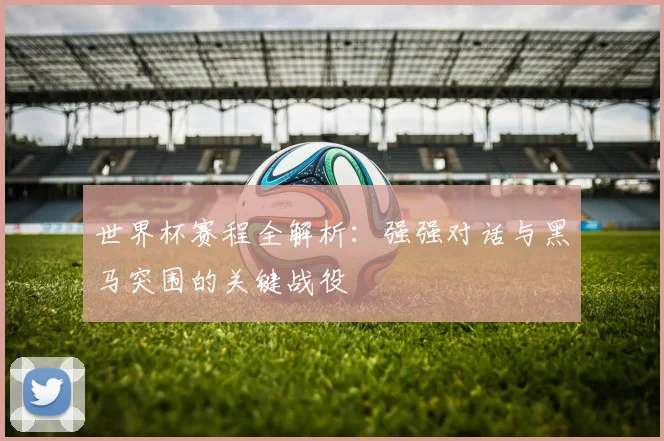 世界杯赛程全解析:强强对话与黑马突围的关键战役