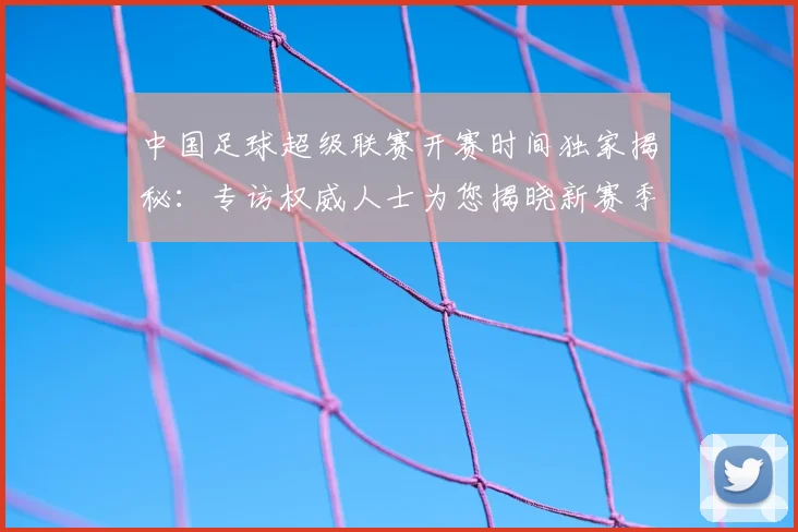 中国足球超级联赛开赛时间独家揭秘:专访权威人士为您揭晓新赛季日程