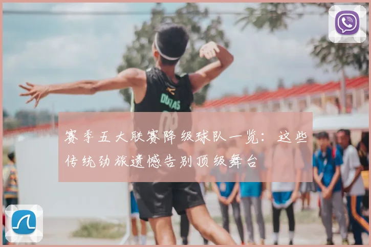 赛季五大联赛降级球队一览:这些传统劲旅遗憾告别顶级舞台