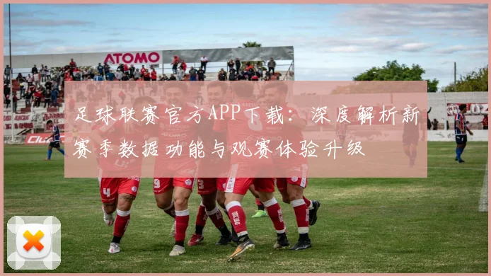 足球联赛官方APP下载：深度解析新赛季数据功能与观赛体验升级