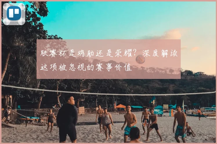 联赛杯是鸡肋还是荣耀?深度解读这项被忽视的赛事价值
