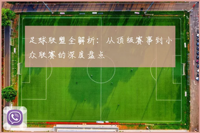 足球联盟全解析:从顶级赛事到小众联赛的深度盘点