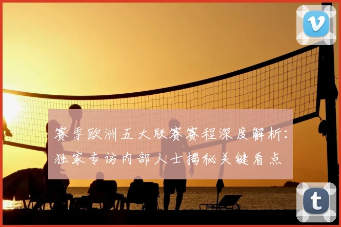 赛季欧洲五大联赛赛程深度解析：独家专访内部人士揭秘关键看点