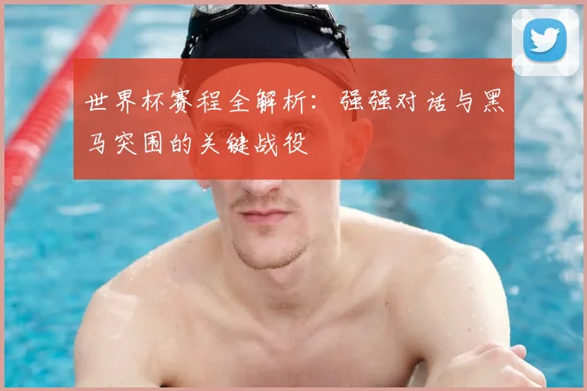 世界杯赛程全解析：强强对话与黑马突围的关键战役