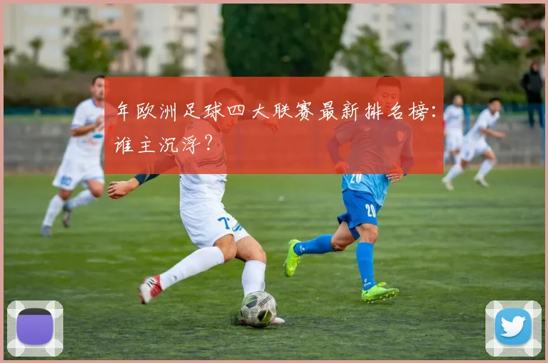 年欧洲足球四大联赛最新排名榜:谁主沉浮?