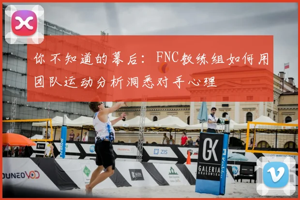 你不知道的幕后:FNC教练组如何用团队运动分析洞悉对手心理