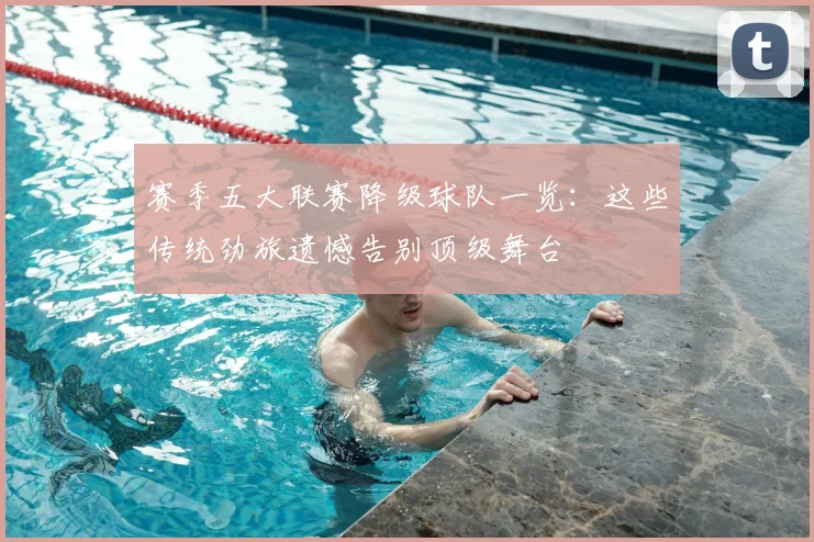 赛季五大联赛降级球队一览：这些传统劲旅遗憾告别顶级舞台