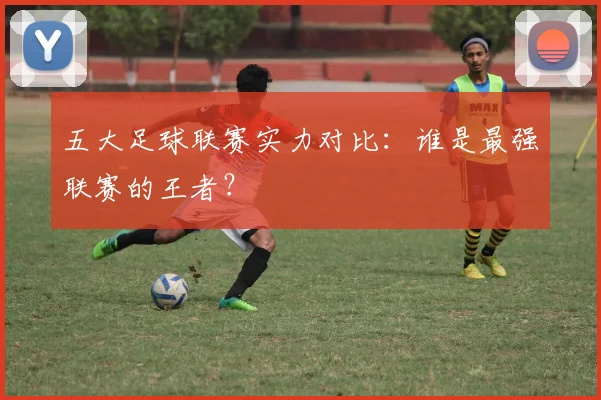 五大足球联赛实力对比：谁是最强联赛的王者？