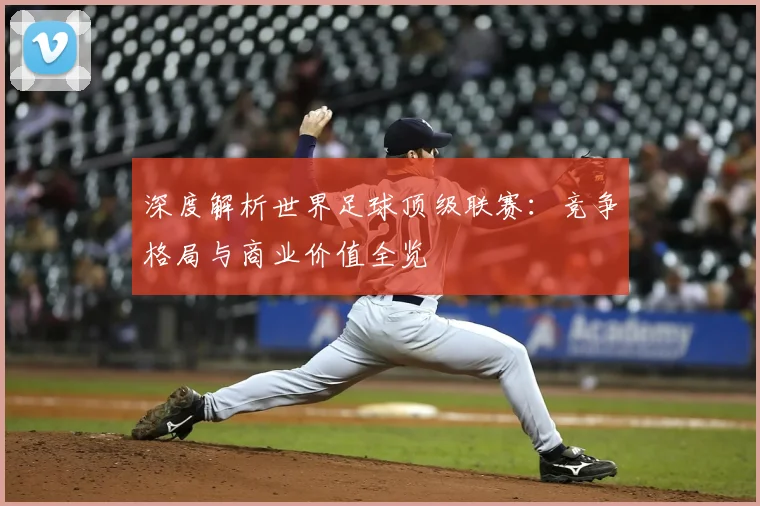 深度解析世界足球顶级联赛:竞争格局与商业价值全览