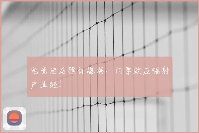 电竞酒店预订爆满,门票效应辐射产业链!