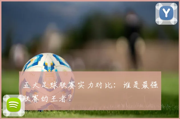 五大足球联赛实力对比:谁是最强联赛的王者?