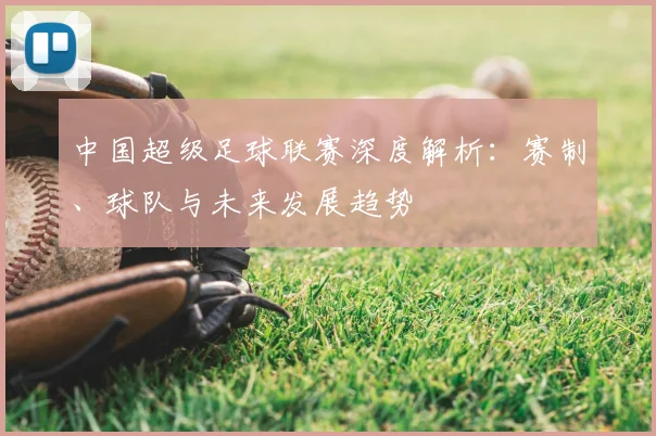 中国超级足球联赛深度解析：赛制、球队与未来发展趋势