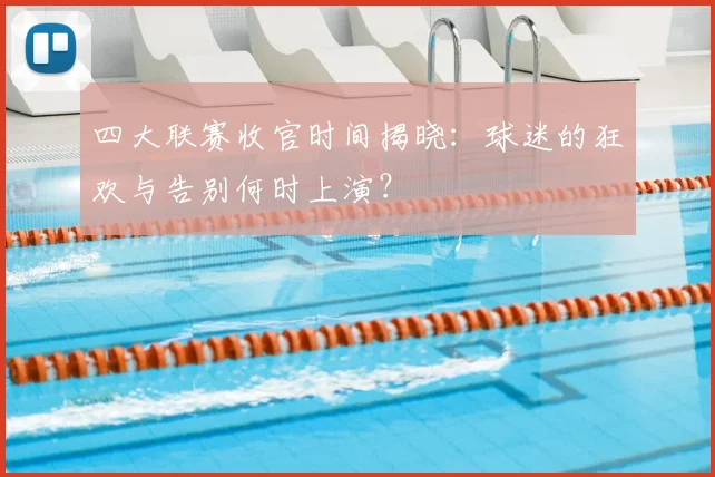 四大联赛收官时间揭晓:球迷的狂欢与告别何时上演?