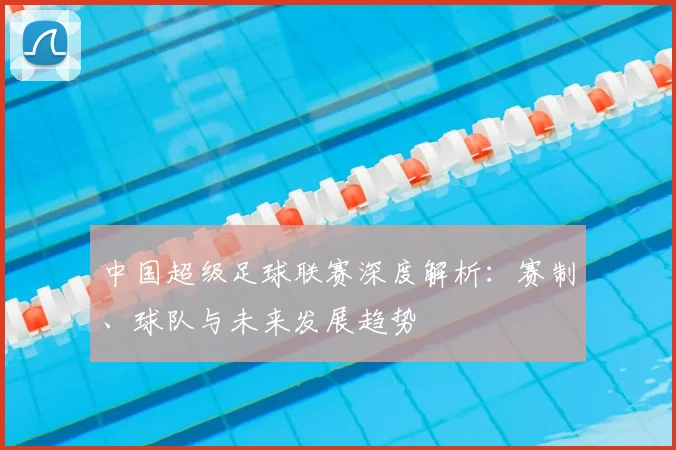 中国超级足球联赛深度解析:赛制、球队与未来发展趋势