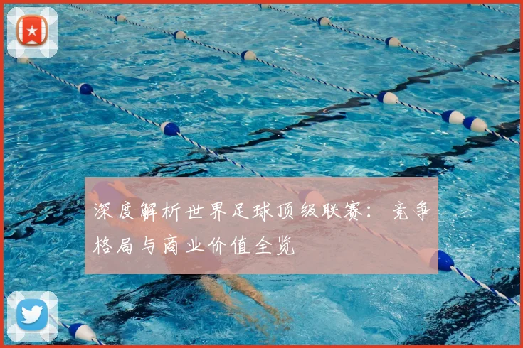 深度解析世界足球顶级联赛:竞争格局与商业价值全览